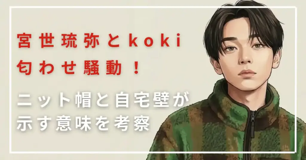 宮世琉弥とkoki匂わせ騒動!ニット帽と自宅壁が示す意味を考察